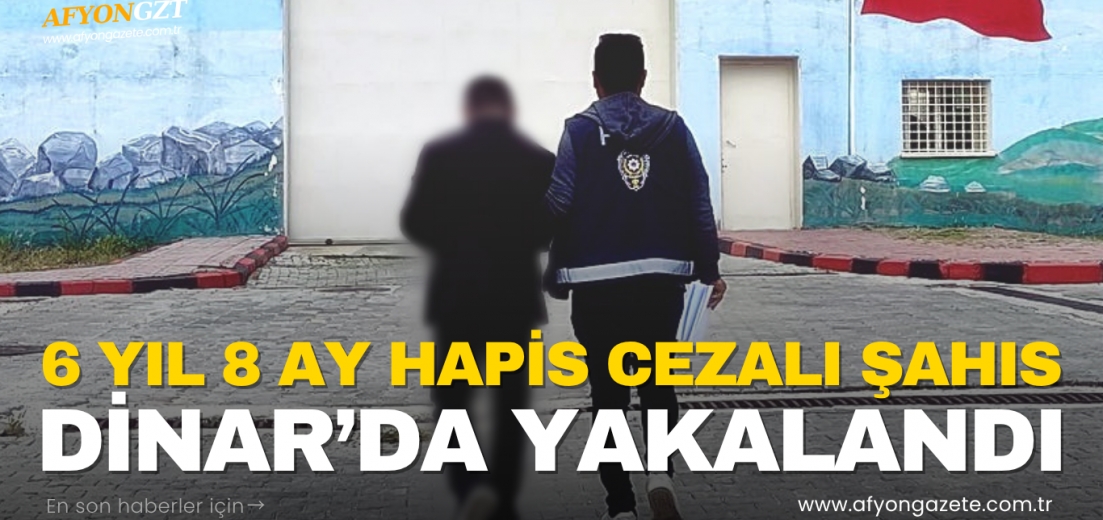 6 YIL 8 AY HAPİS CEZALI ŞAHIS DİNAR’DA YAKALANDI