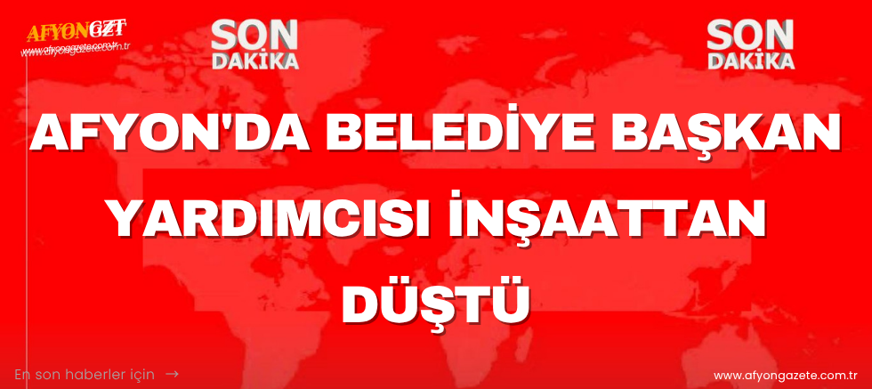Afyon'da Belediye Başkan Yardımcısı İnşaattan Düştü