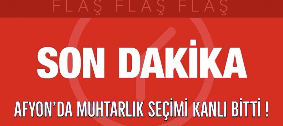 Afyon’da Muhtarlık seçimi kanlı bitti !