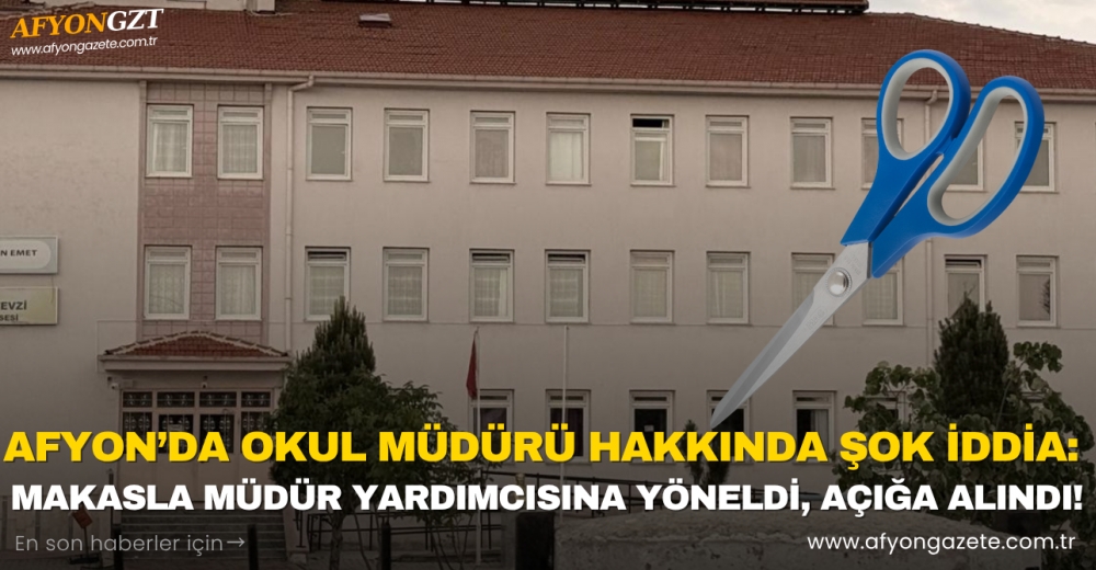 AFYON’DA OKUL MÜDÜRÜ HAKKINDA ŞOK İDDİA: MAKASLA MÜDÜR YARDIMCISINA YÖNELDİ, AÇIĞA ALINDI!