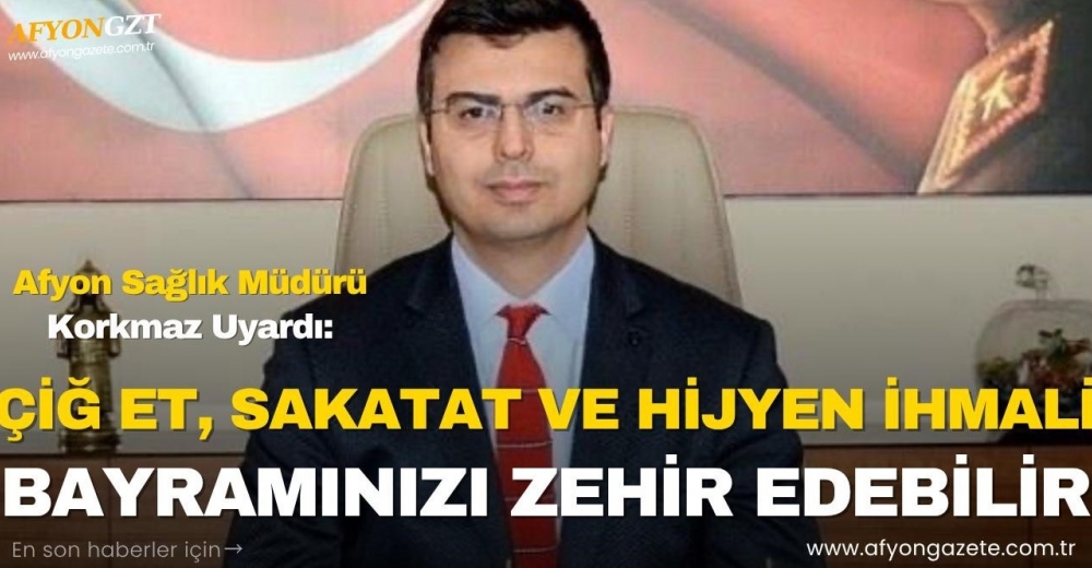 AFYON SAĞLIK MÜDÜRÜ KORKMAZ UYARDI: “ÇİĞ ET, SAKATAT VE HİJYEN İHMALİ BAYRAMINIZI ZEHİR EDEBİLİR”