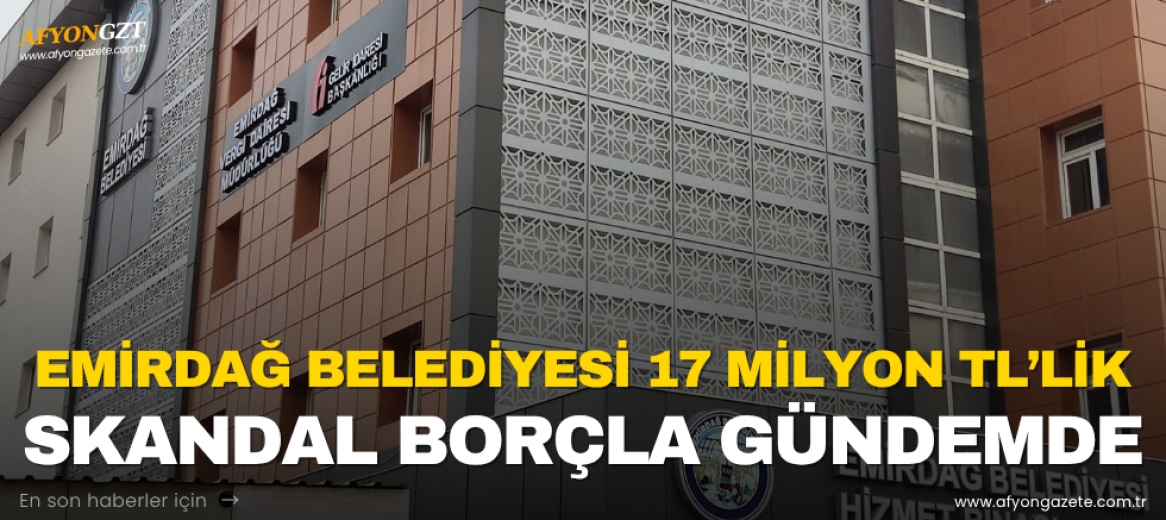 EMİRDAĞ BELEDİYESİ 17 MİLYON TL’LİK SKANDAL BORÇLA GÜNDEMDE!