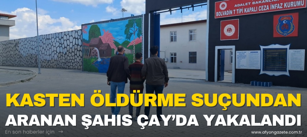 KASTEN ÖLDÜRME SUÇUNDAN ARANAN ŞAHIS ÇAY’DA YAKALANDI