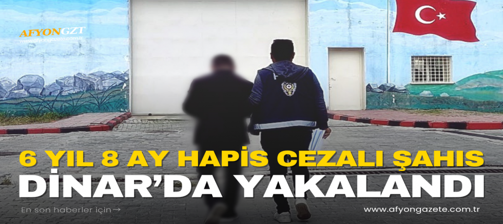 6 YIL 8 AY HAPİS CEZALI ŞAHIS DİNAR’DA YAKALANDI