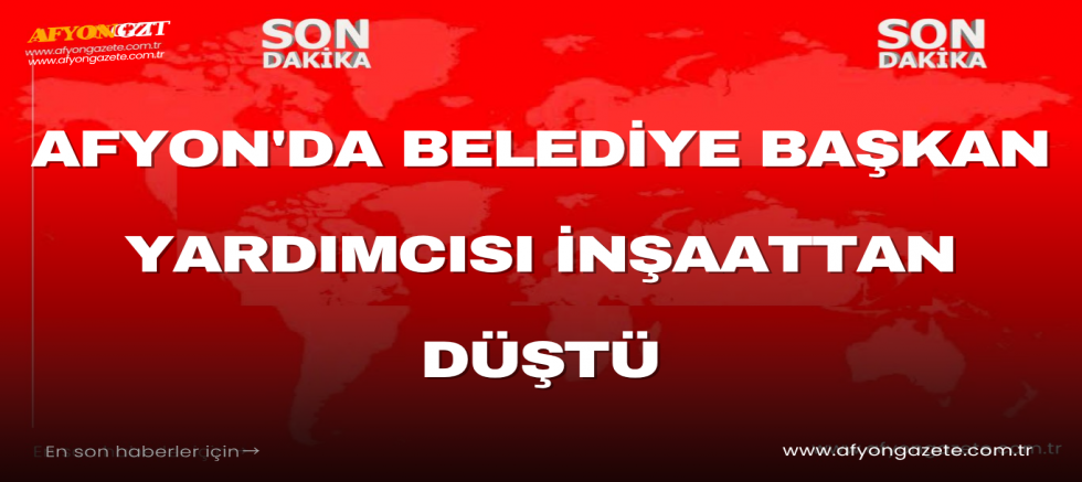 Afyon'da Belediye Başkan Yardımcısı İnşaattan Düştü