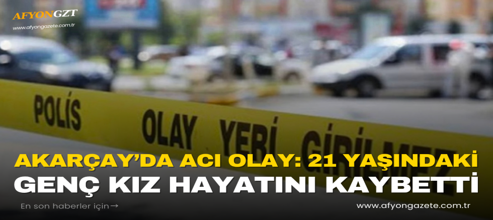 Akarçay’da Acı Olay: 21 Yaşındaki Genç Kız Hayatını Kaybetti