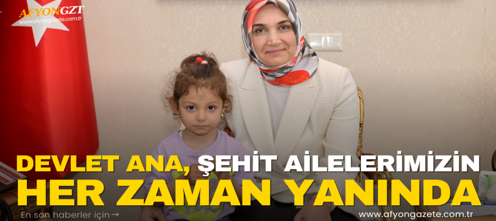 DEVLET ANA, ŞEHİT AİLELERİMİZİN HER ZAMAN YANINDA