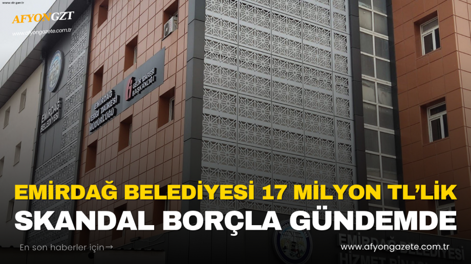 EMİRDAĞ BELEDİYESİ 17 MİLYON TL’LİK SKANDAL BORÇLA GÜNDEMDE!