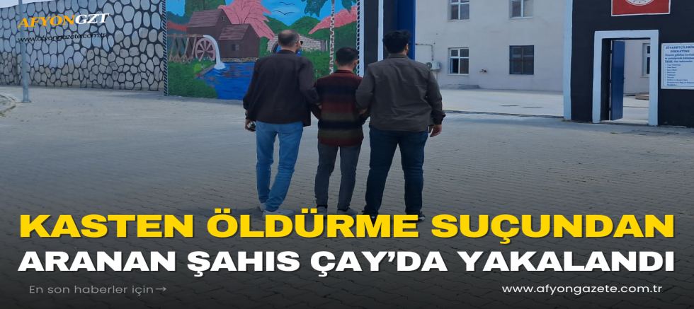 KASTEN ÖLDÜRME SUÇUNDAN ARANAN ŞAHIS ÇAY’DA YAKALANDI