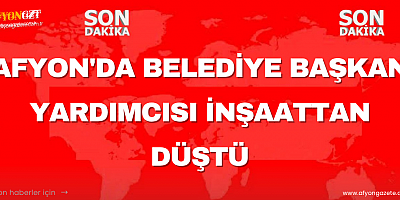 Afyon'da Belediye Başkan Yardımcısı İnşaattan Düştü