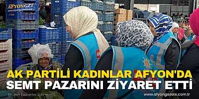 AK PARTİLİ KADINLAR AFYON'DA SEMT PAZARINI ZİYARET ETTİ